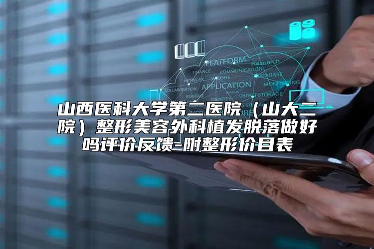 山西医科大学第二医院（山大二院）整形美容外科植发脱落做好吗评价反馈-附整形价目表