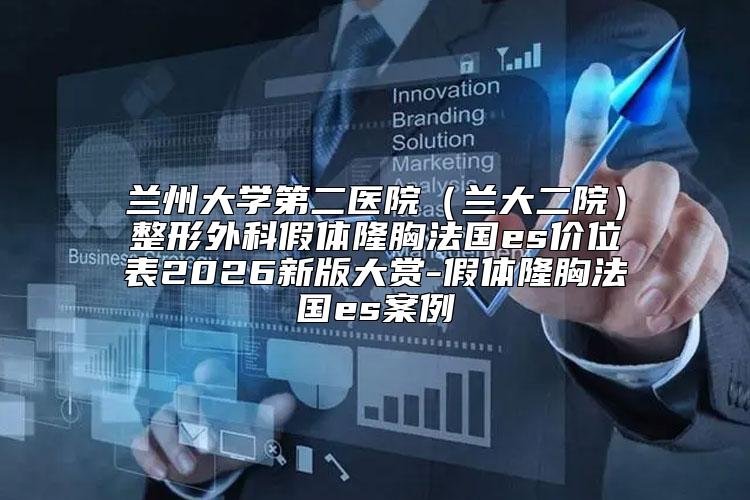 兰州大学第二医院（兰大二院）整形外科假体隆胸法国es价位表2026新版大赏-假体隆胸法国es案例