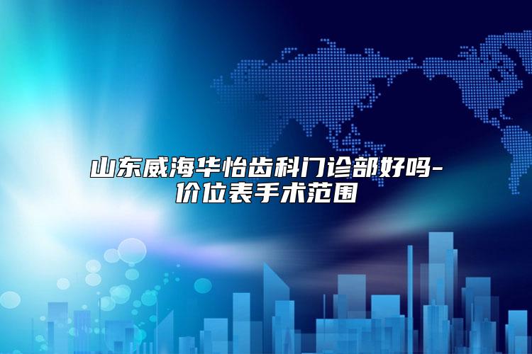 山东威海华怡齿科门诊部好吗-价位表手术范围