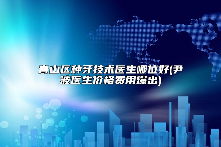 青山区种牙技术医生哪位好(尹波医生价格费用爆出)