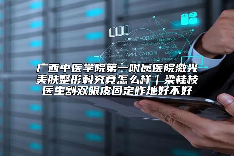 广西中医学院第一附属医院激光美肤整形科究竟怎么样｜梁桂枝医生割双眼皮固定咋地好不好