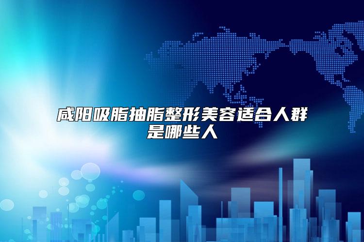 咸阳吸脂抽脂整形美容适合人群是哪些人