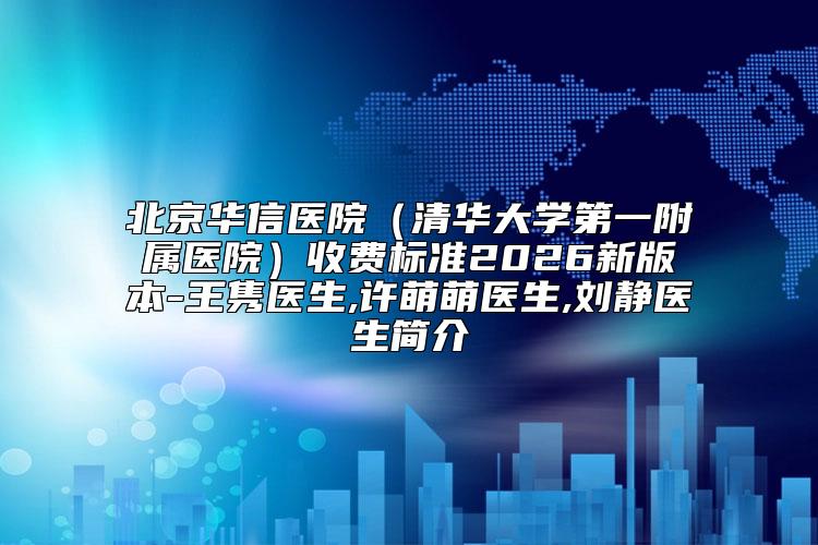 北京华信医院（清华大学第一附属医院）收费标准2026新版本-王隽医生,许萌萌医生,刘静医生简介