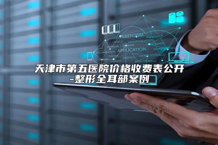 天津市第五医院价格收费表公开-整形全耳部案例