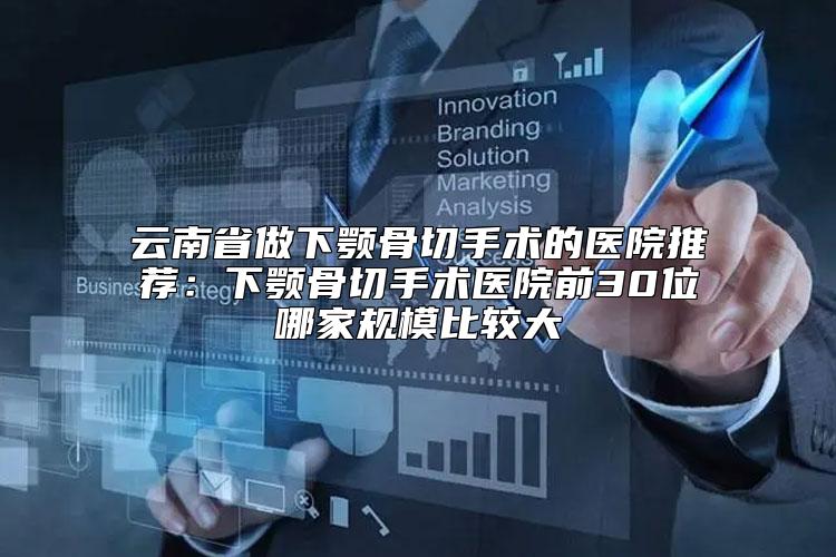 云南省做下颚骨切手术的医院推荐：下颚骨切手术医院前30位哪家规模比较大