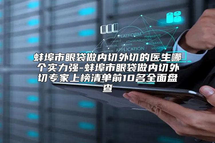 蚌埠市眼袋做内切外切的医生哪个实力强-蚌埠市眼袋做内切外切专家上榜清单前10名全面盘查