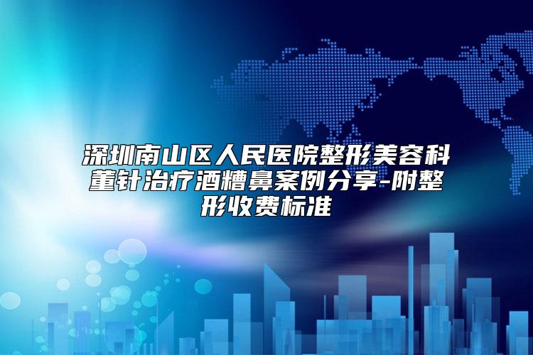 深圳南山区人民医院整形美容科董针治疗酒糟鼻案例分享-附整形收费标准