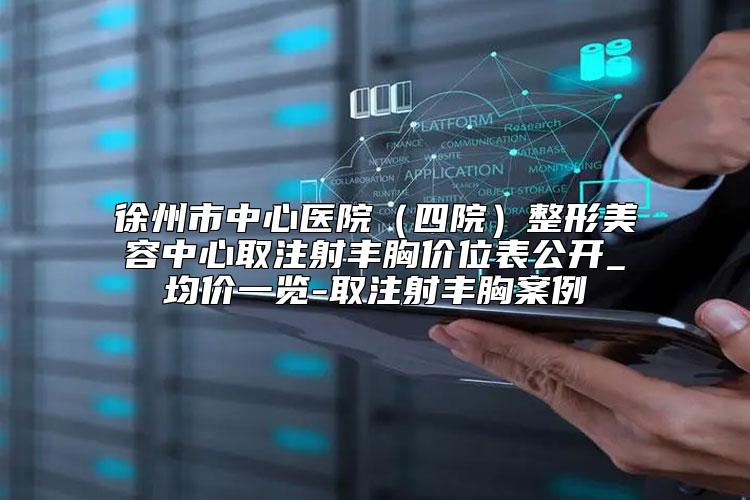 徐州市中心医院(四院)整形美容中心取注射丰胸价位表公开_均价一览-取注射丰胸案例