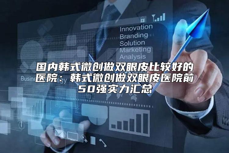 国内韩式微创做双眼皮比较好的医院：韩式微创做双眼皮医院前50强实力汇总