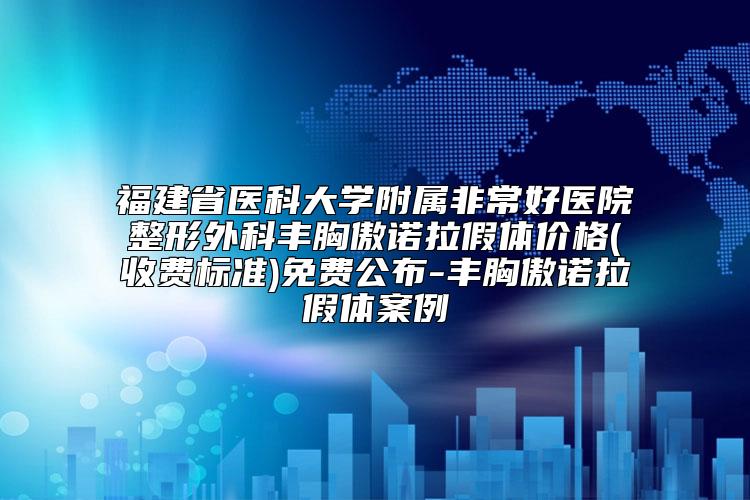 福建省医科大学附属非常好医院整形外科丰胸傲诺拉假体价格(收费标准)免费公布-丰胸傲诺拉假体案例