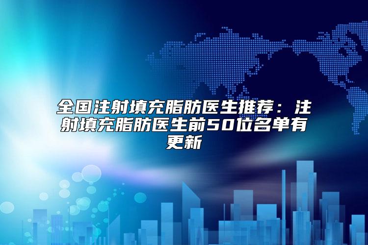 全国注射填充脂肪医生推荐：注射填充脂肪医生前50位名单有更新