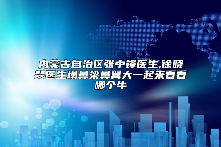 内蒙古自治区张中锋医生,徐晓斐医生塌鼻梁鼻翼大一起来看看哪个牛
