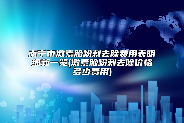 南宁市激素脸粉刺去除费用表明细新一览(激素脸粉刺去除价格多少费用)