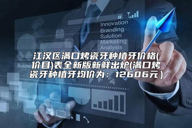 江汉区满口烤瓷牙种植牙价格(价目)表全新版新鲜出炉(满口烤瓷牙种植牙均价为:12606元)