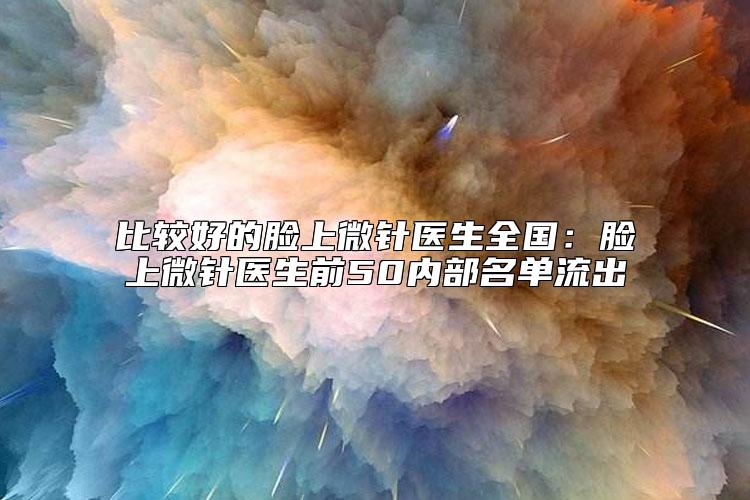 比较好的脸上微针医生全国：脸上微针医生前50内部名单流出