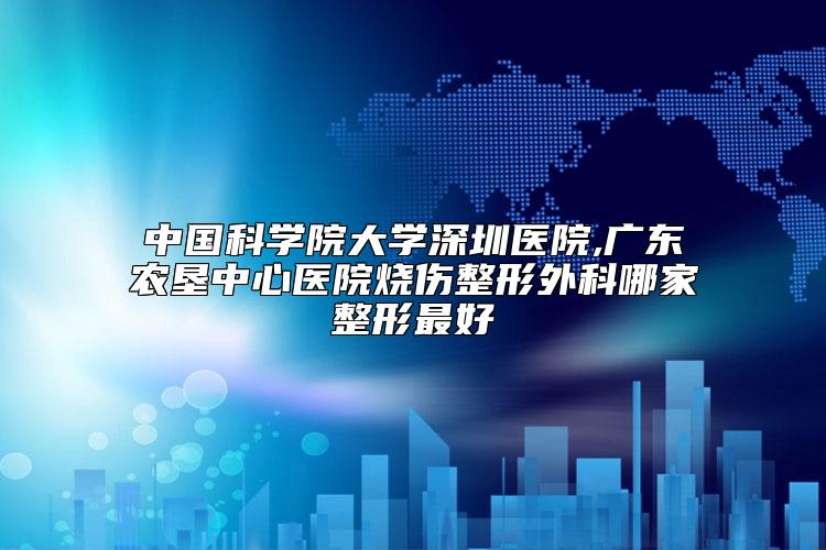 中国科学院大学深圳医院,广东农垦中心医院烧伤整形外科哪家整形最好