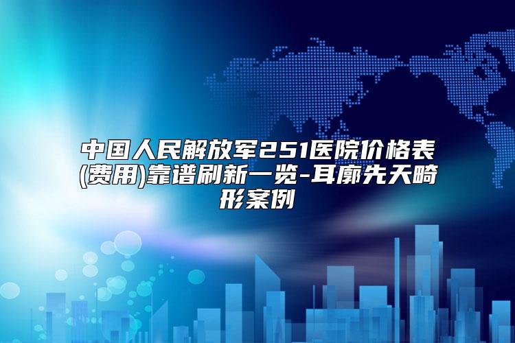 中国人民解放军251医院价格表(费用)靠谱刷新一览-耳廓先天畸形案例