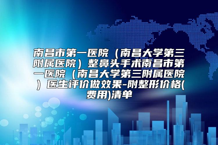 南昌市第一医院（南昌大学第三附属医院）整鼻头手术南昌市第一医院（南昌大学第三附属医院）医生评价做效果-附整形价格(费用)清单