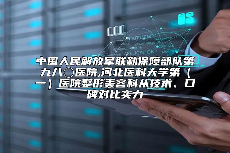 中国人民解放军联勤保障部队第九八〇医院,河北医科大学第（一）医院整形美容科从技术、口碑对比实力