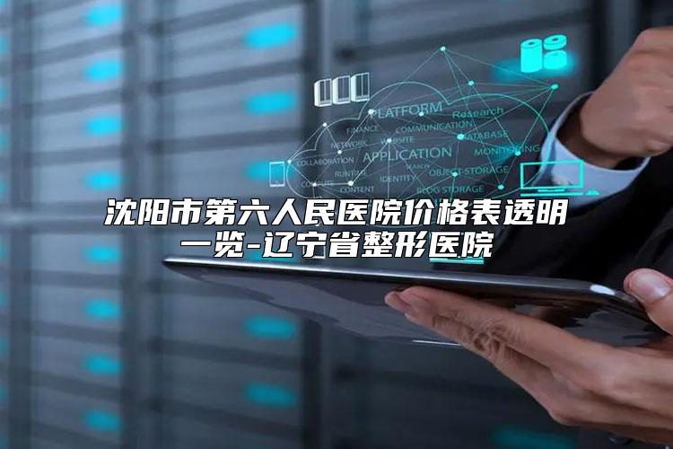 沈阳市第六人民医院价格表透明一览-辽宁省整形医院