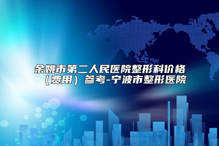 余姚市第二人民医院整形科价格（费用）参考-宁波市整形医院