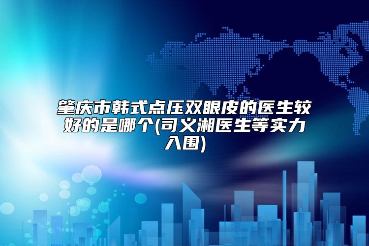 肇庆市韩式点压双眼皮的医生较好的是哪个(司义湘医生等实力入围)