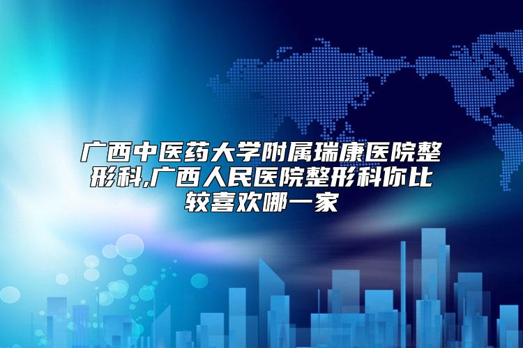 广西中医药大学附属瑞康医院整形科,广西人民医院整形科你比较喜欢哪一家