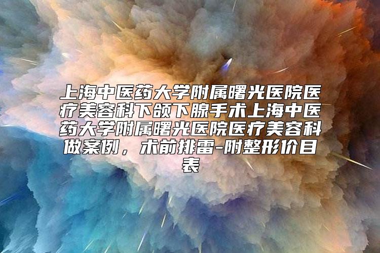 上海中医药大学附属曙光医院医疗美容科下颌下腺手术上海中医药大学附属曙光医院医疗美容科做案例，术前排雷-附整形价目表