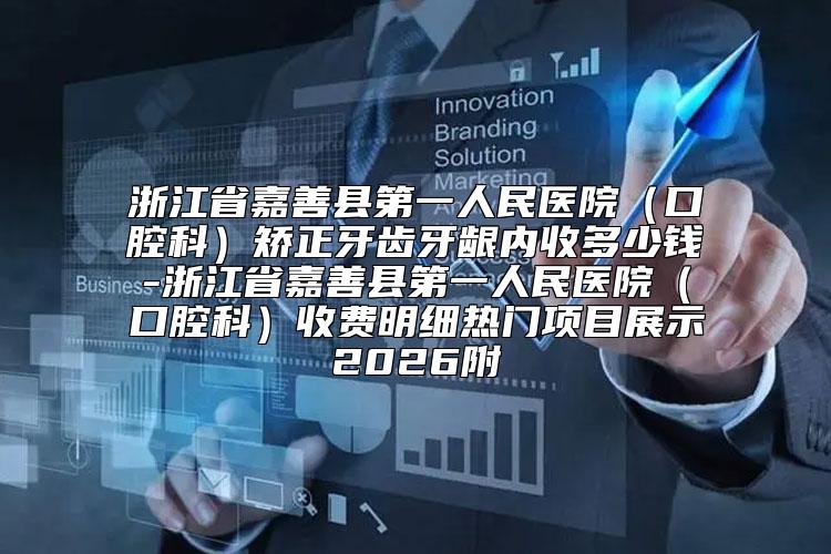 浙江省嘉善县第一人民医院（口腔科）矫正牙齿牙龈内收多少钱-浙江省嘉善县第一人民医院（口腔科）收费明细热门项目展示2026附