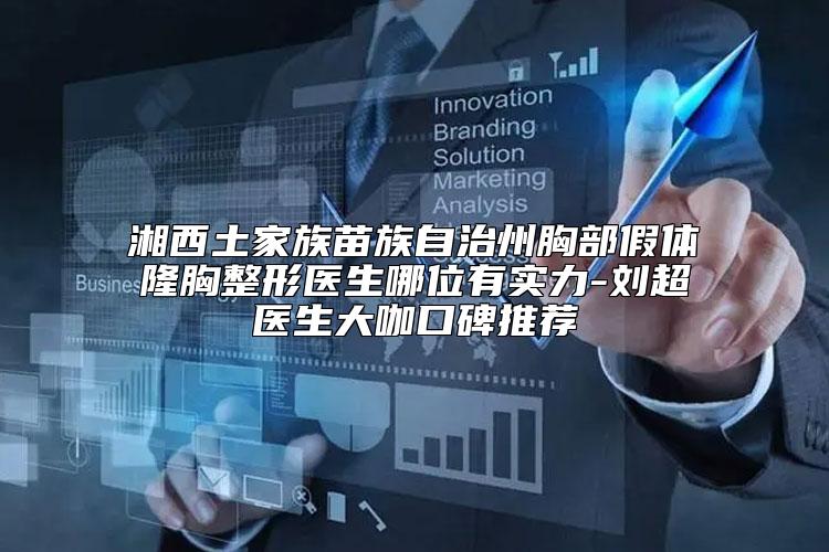 湘西土家族苗族自治州胸部假体隆胸整形医生哪位有实力-刘超医生大咖口碑推荐