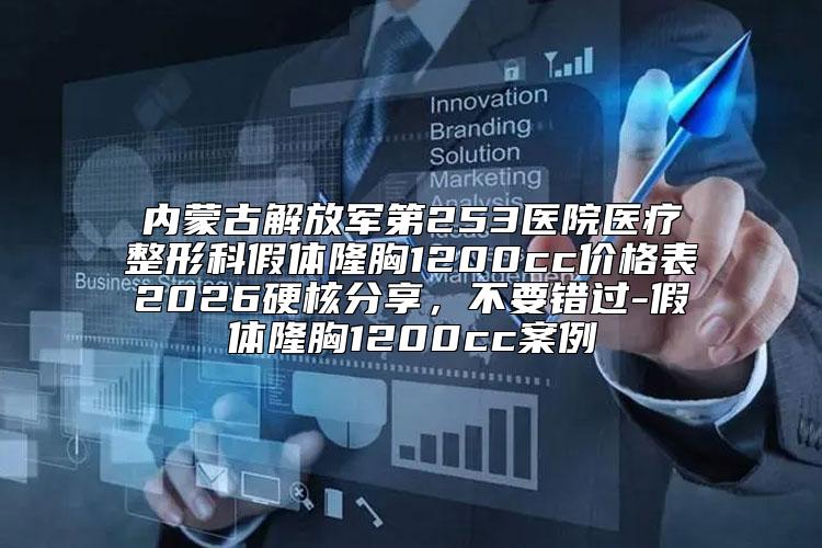 内蒙古解放军第253医院医疗整形科假体隆胸1200cc价格表2026硬核分享，不要错过-假体隆胸1200cc案例