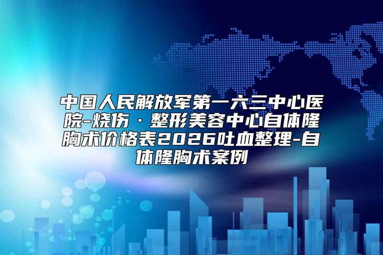 中国人民解放军第一六三中心医院-烧伤·整形美容中心自体隆胸术价格表2026吐血整理-自体隆胸术案例