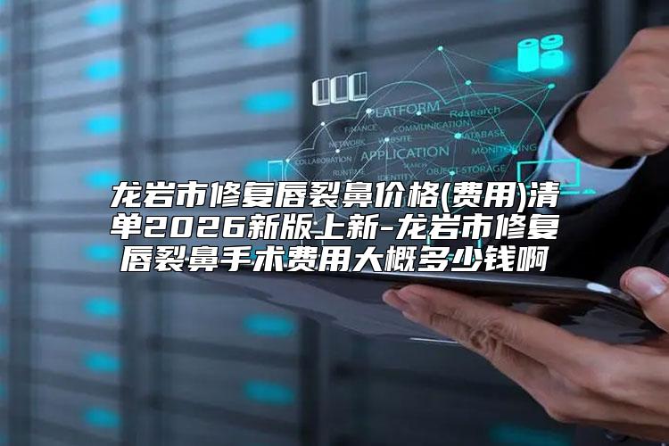 龙岩市修复唇裂鼻价格(费用)清单2026新版上新-龙岩市修复唇裂鼻手术费用大概多少钱啊