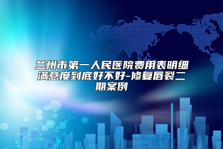 兰州市第一人民医院费用表明细满意度到底好不好-修复唇裂二期案例