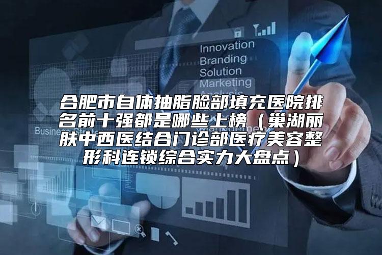 合肥市自体抽脂脸部填充医院排名前十强都是哪些上榜（巢湖丽肤中西医结合门诊部医疗美容整形科连锁综合实力大盘点）