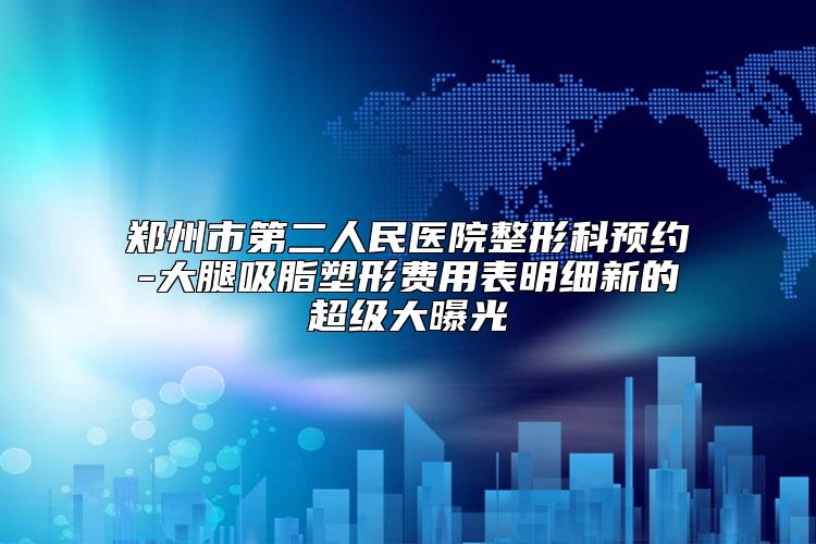 郑州市第二人民医院整形科预约-大腿吸脂塑形费用表明细新的超级大曝光