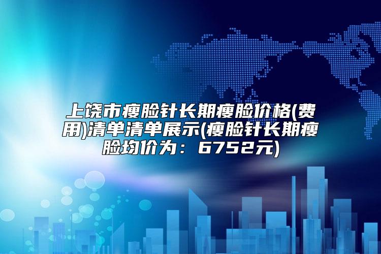 上饶市瘦脸针长期瘦脸价格(费用)清单清单展示(瘦脸针长期瘦脸均价为:6752元)