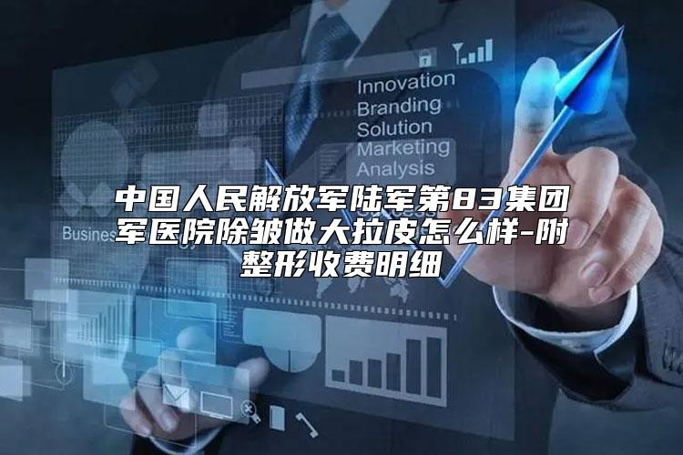 中国人民解放军陆军第83集团军医院除皱做大拉皮怎么样-附整形收费明细