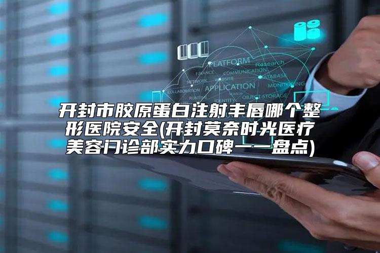 开封市胶原蛋白注射丰唇哪个整形医院安全(开封莫奈时光医疗美容门诊部实力口碑一一盘点)