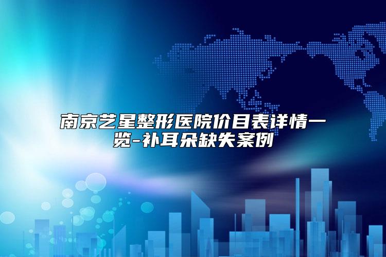 南京艺星整形医院价目表详情一览-补耳朵缺失案例