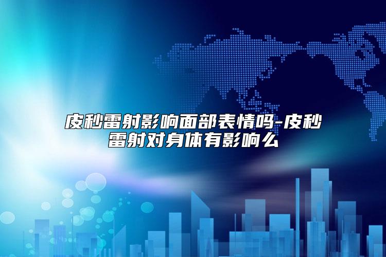 皮秒雷射影响面部表情吗-皮秒雷射对身体有影响么