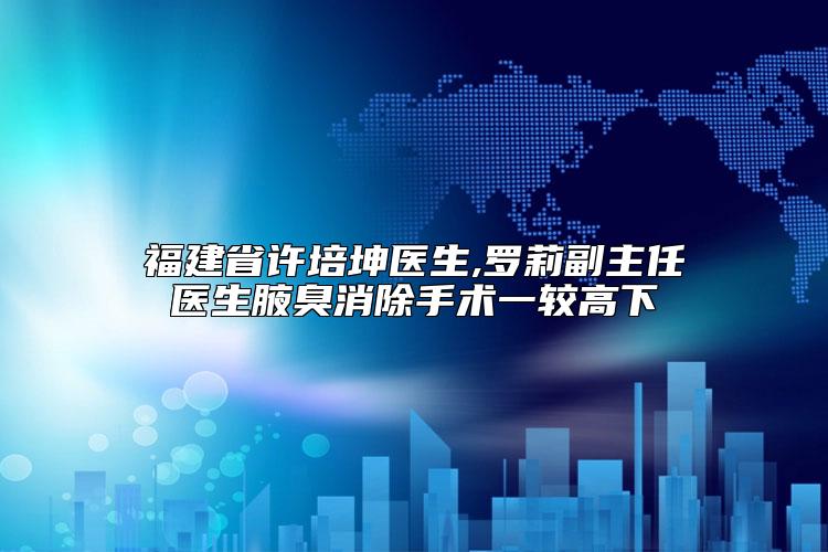 福建省许培坤医生,罗莉副主任医生腋臭消除手术一较高下