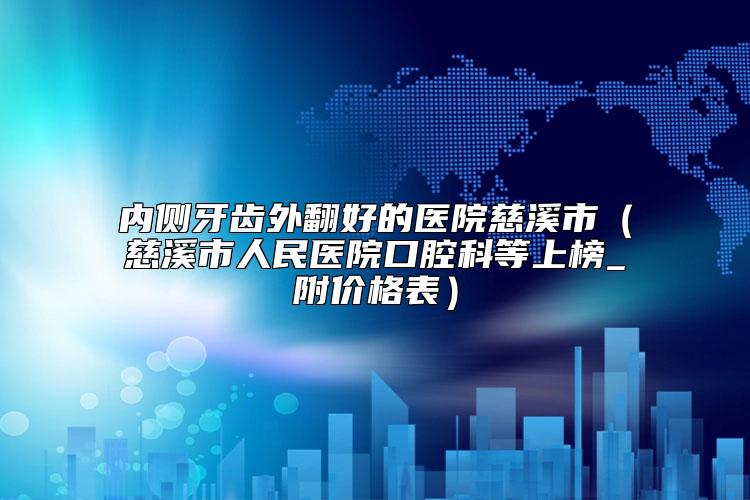 内侧牙齿外翻好的医院慈溪市（慈溪市人民医院口腔科等上榜_附价格表）