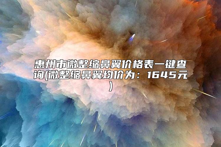 惠州市微整缩鼻翼价格表一键查询(微整缩鼻翼均价为：1645元)