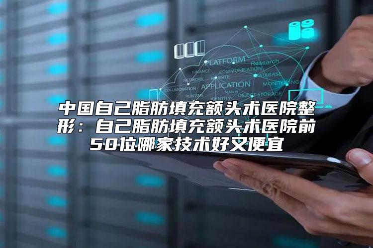 中国自己脂肪填充额头术医院整形：自己脂肪填充额头术医院前50位哪家技术好又便宜