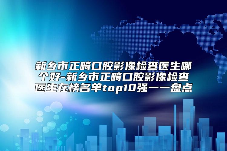 新乡市正畸口腔影像检查医生哪个好-新乡市正畸口腔影像检查医生在榜名单top10强一一盘点