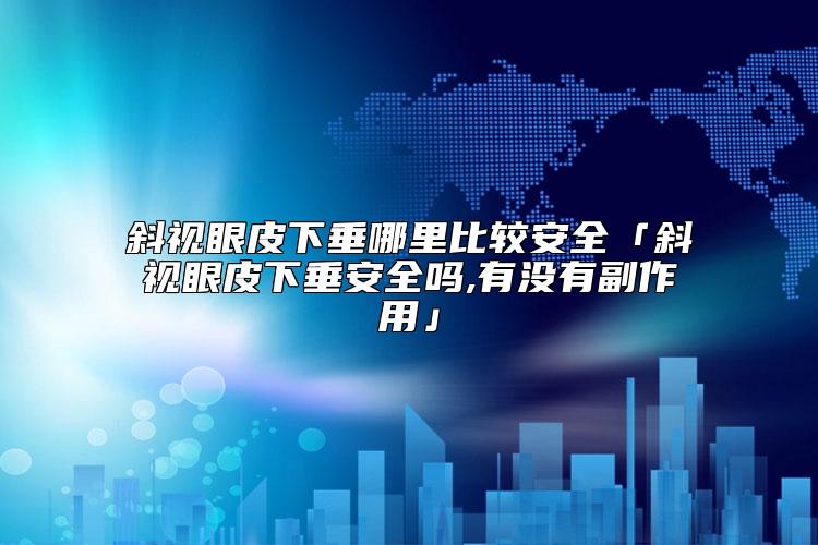 斜视眼皮下垂哪里比较安全「斜视眼皮下垂安全吗,有没有副作用」
