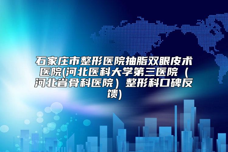 石家庄市整形医院抽脂双眼皮术医院(河北医科大学第三医院（河北省骨科医院）整形科口碑反馈)