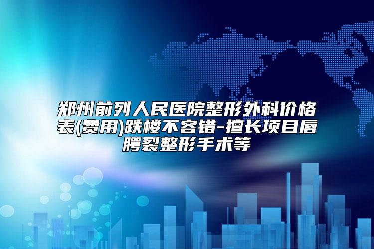 郑州前列人民医院整形外科价格表(费用)跌楼不容错-擅长项目唇腭裂整形手术等