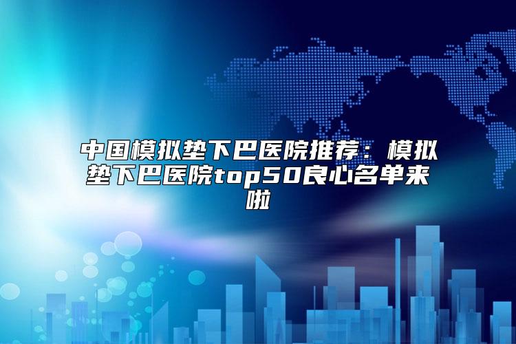 中国模拟垫下巴医院推荐：模拟垫下巴医院top50良心名单来啦